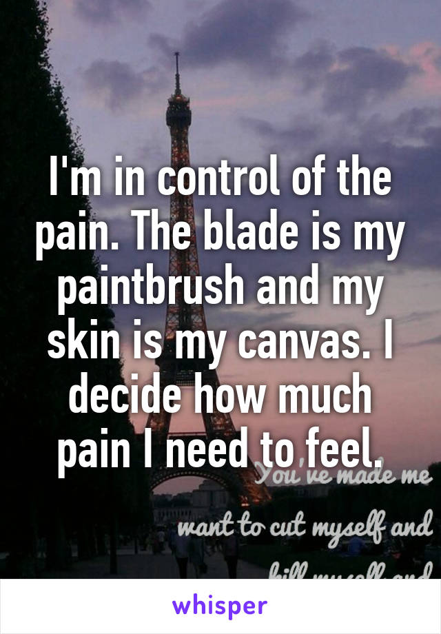 I'm in control of the pain. The blade is my paintbrush and my skin is my canvas. I decide how much pain I need to feel.