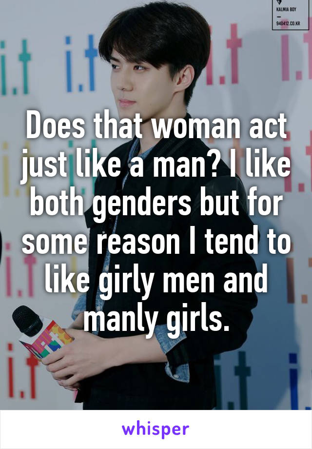 Does that woman act just like a man? I like both genders but for some reason I tend to like girly men and manly girls.