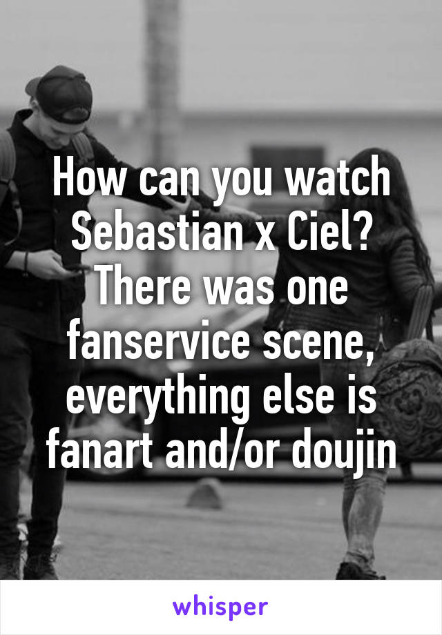 How can you watch Sebastian x Ciel? There was one fanservice scene, everything else is fanart and/or doujin