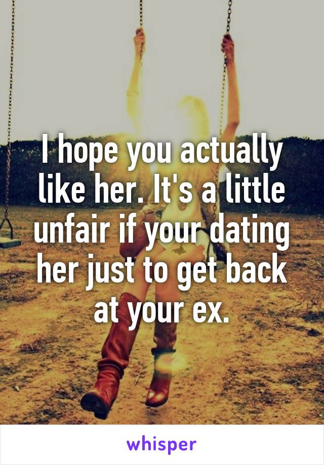 I hope you actually like her. It's a little unfair if your dating her just to get back at your ex.