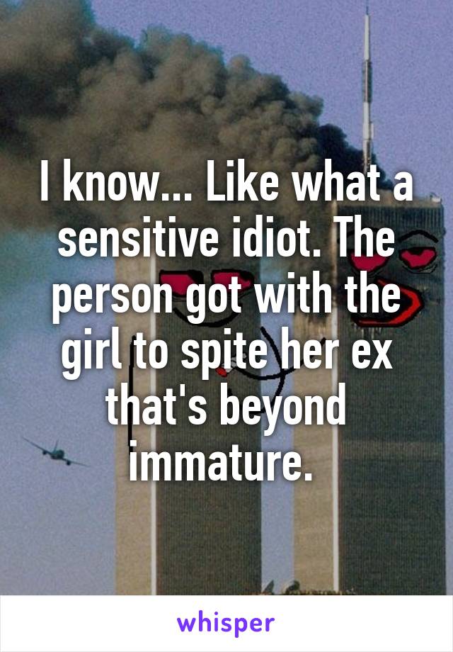 I know... Like what a sensitive idiot. The person got with the girl to spite her ex that's beyond immature. 