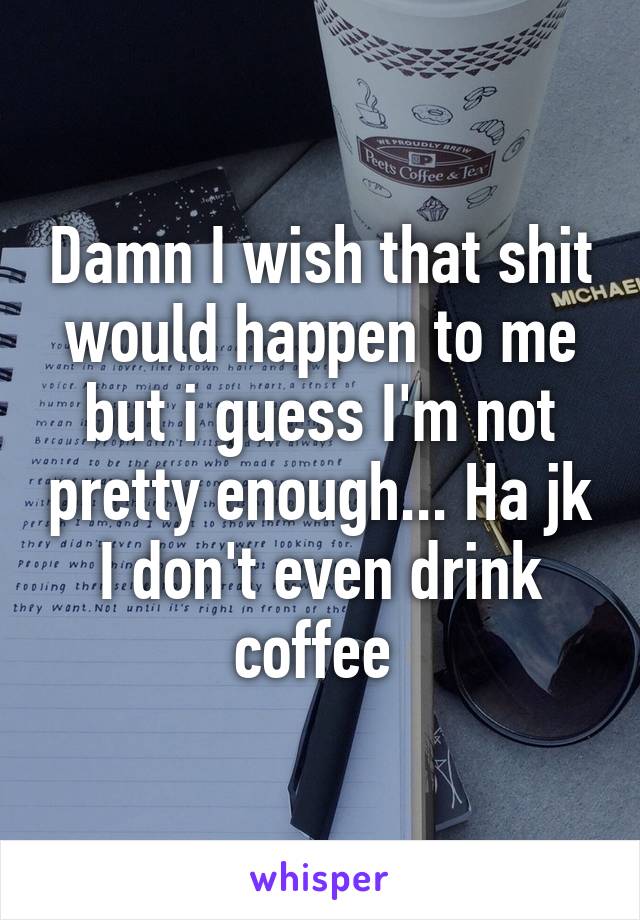 Damn I wish that shit would happen to me but i guess I'm not pretty enough... Ha jk I don't even drink coffee 