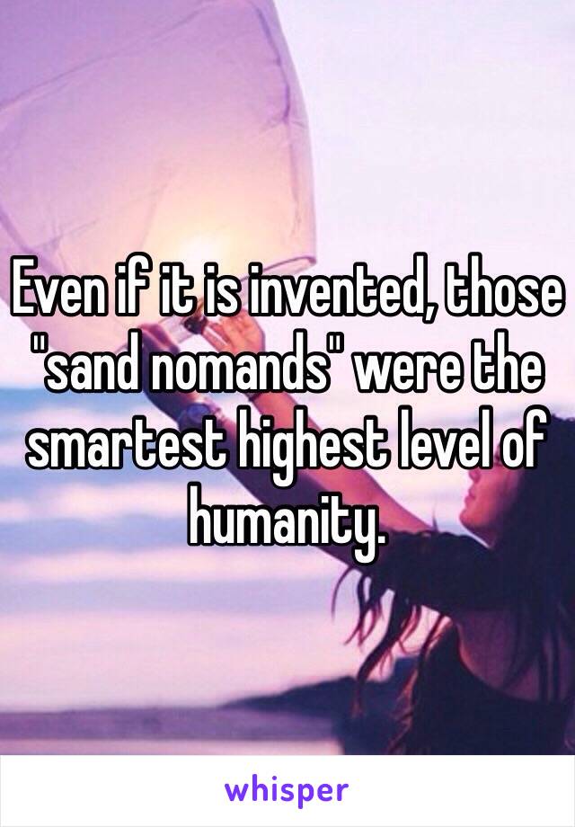 Even if it is invented, those "sand nomands" were the smartest highest level of humanity.