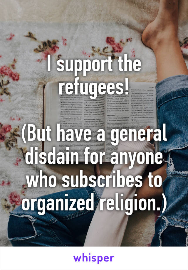 I support the refugees!

(But have a general disdain for anyone who subscribes to organized religion.)