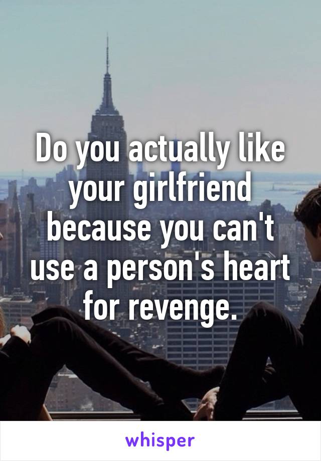 Do you actually like your girlfriend because you can't use a person's heart for revenge.