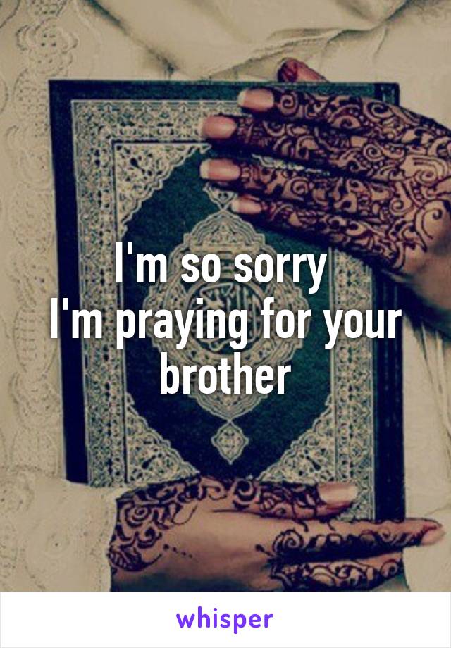 I'm so sorry 
I'm praying for your brother