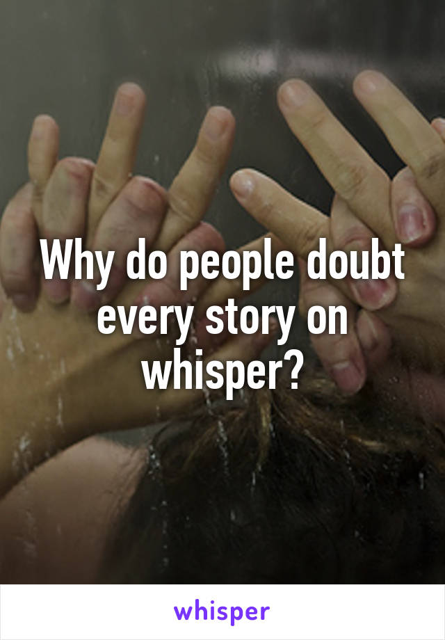 Why do people doubt every story on whisper?