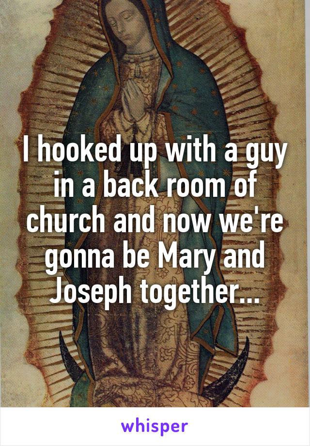 I hooked up with a guy in a back room of church and now we're gonna be Mary and Joseph together...