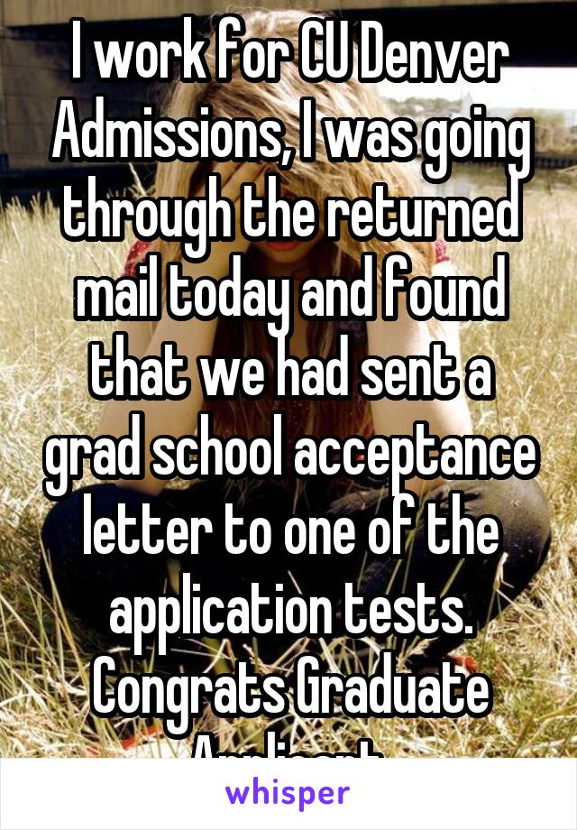 I work for CU Denver Admissions, I was going through the returned mail today and found that we had sent a grad school acceptance letter to one of the application tests. Congrats Graduate Applicant.