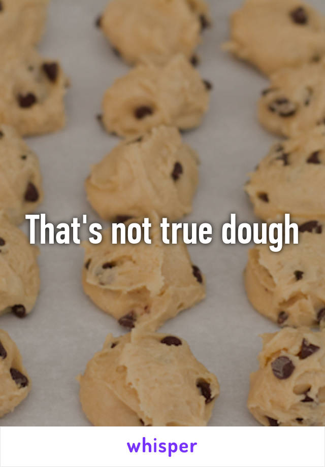 That's not true dough
