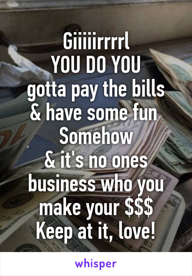 Giiiiirrrrl
YOU DO YOU
gotta pay the bills
& have some fun 
Somehow
& it's no ones business who you make your $$$
Keep at it, love!