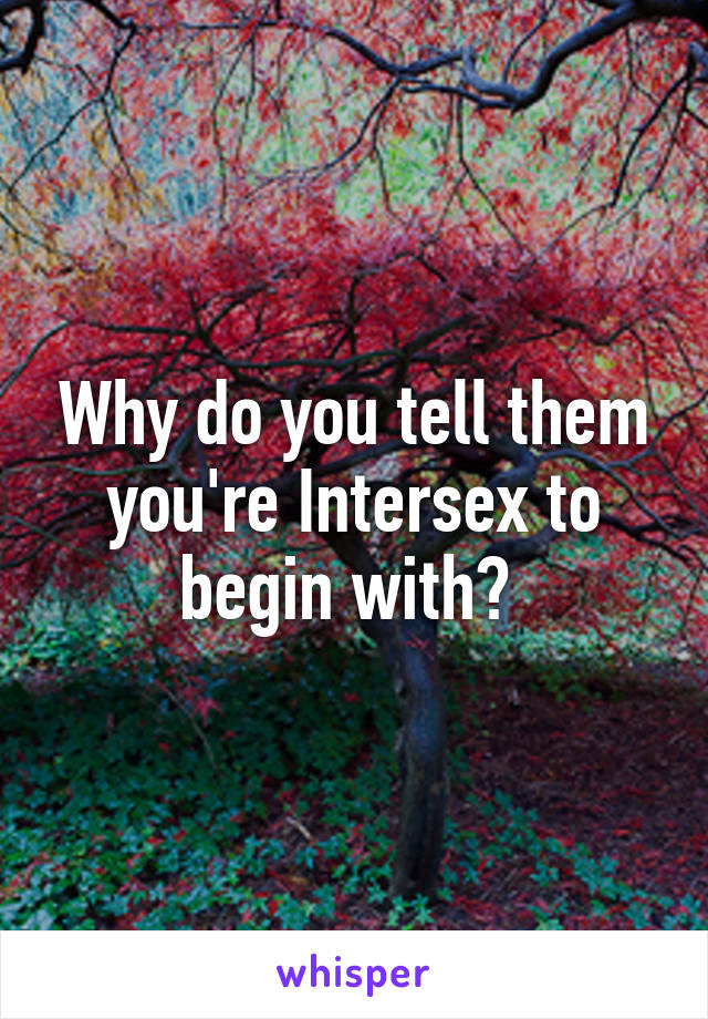 Why do you tell them you're Intersex to begin with? 