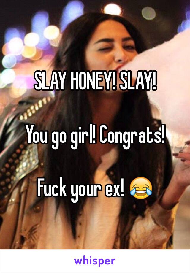 SLAY HONEY! SLAY! 

You go girl! Congrats! 

Fuck your ex! 😂