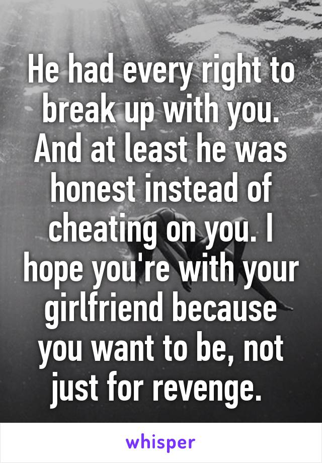 He had every right to break up with you. And at least he was honest instead of cheating on you. I hope you're with your girlfriend because you want to be, not just for revenge. 