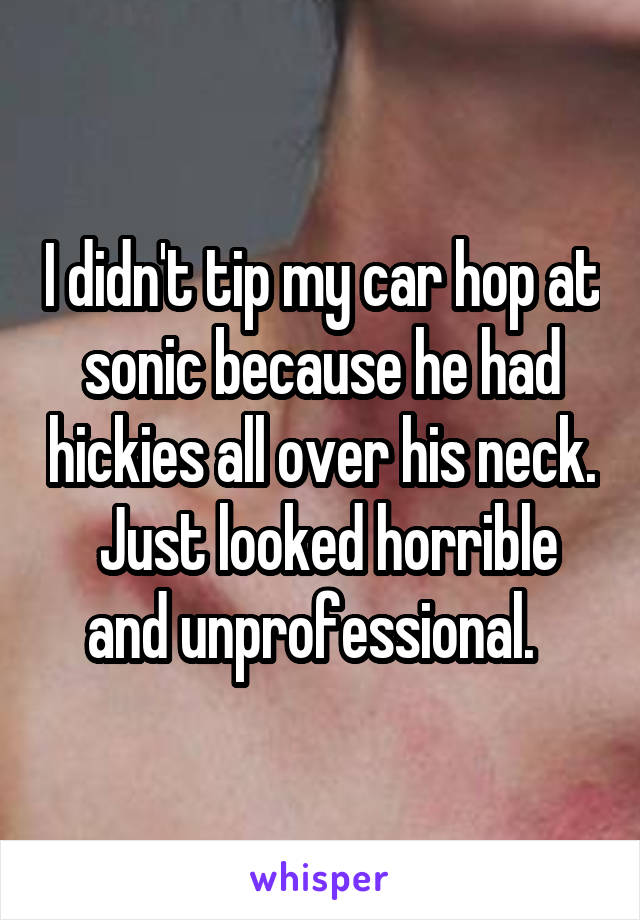 I didn't tip my car hop at sonic because he had hickies all over his neck.  Just looked horrible and unprofessional.  