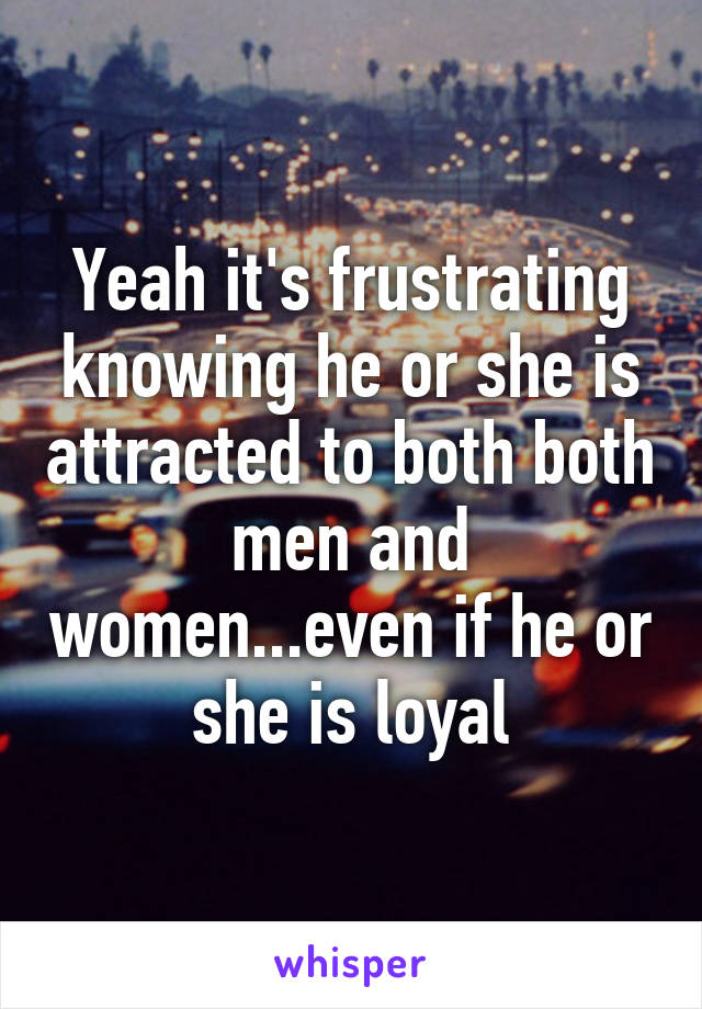 Yeah it's frustrating knowing he or she is attracted to both both men and women...even if he or she is loyal