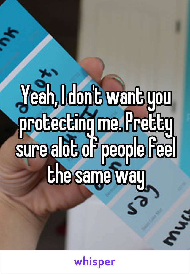 Yeah, I don't want you protecting me. Pretty sure alot of people feel the same way