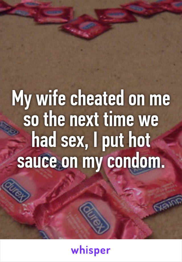 My wife cheated on me so the next time we had sex, I put hot sauce on my condom.
