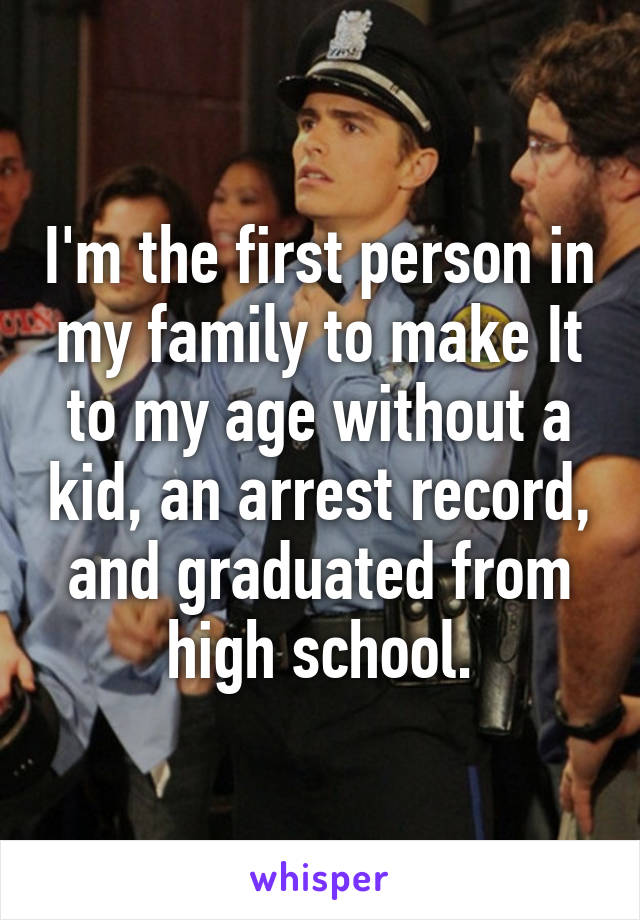 I'm the first person in my family to make It to my age without a kid, an arrest record, and graduated from high school.
