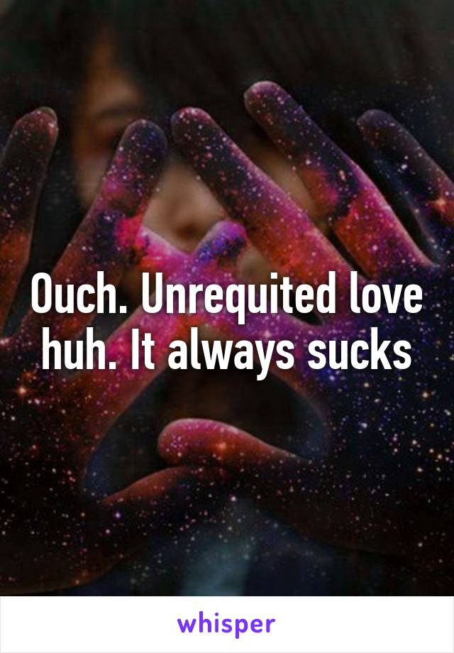 Ouch. Unrequited love huh. It always sucks