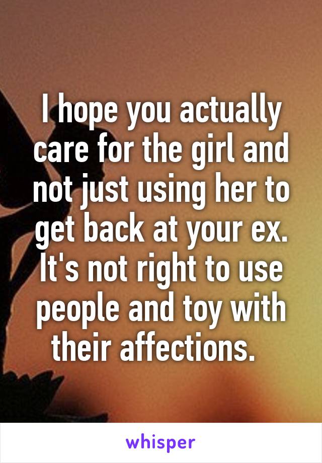 I hope you actually care for the girl and not just using her to get back at your ex. It's not right to use people and toy with their affections.  