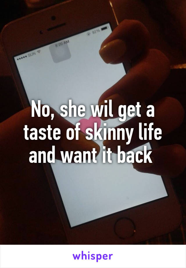 No, she wil get a taste of skinny life and want it back 