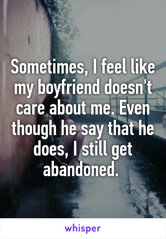 Sometimes, I feel like my boyfriend doesn't care about me. Even though he say that he does, I still get abandoned. 