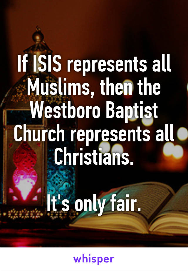 If ISIS represents all Muslims, then the Westboro Baptist Church represents all Christians.

It's only fair.