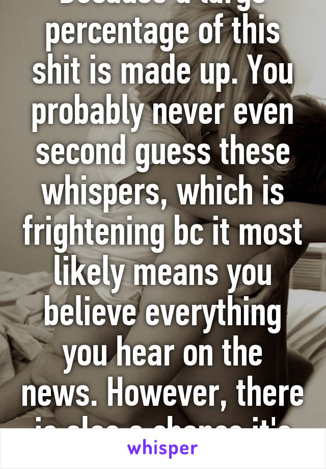 Because a large percentage of this shit is made up. You probably never even second guess these whispers, which is frightening bc it most likely means you believe everything you hear on the news. However, there is also a chance it's true. I'll give ya that.