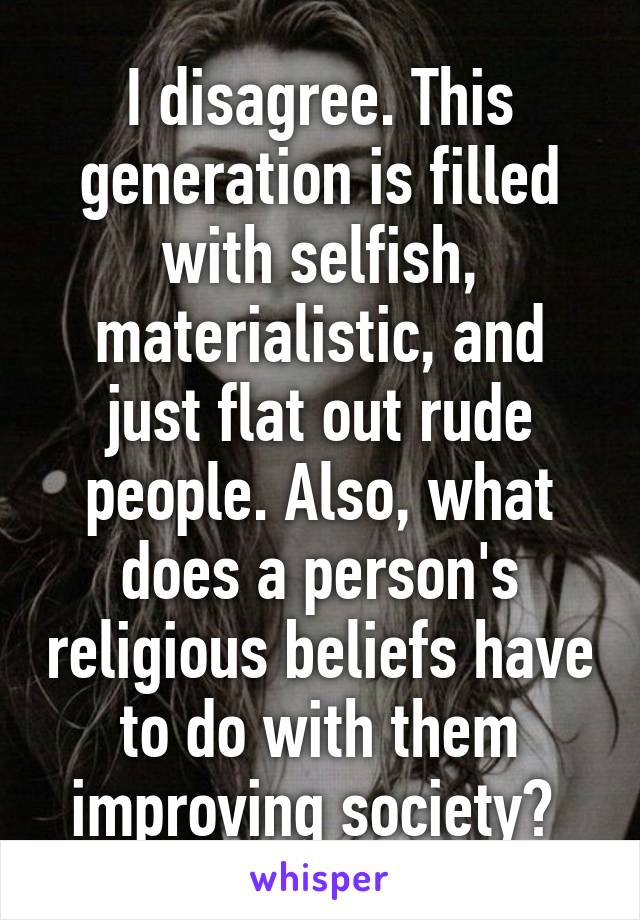 I disagree. This generation is filled with selfish, materialistic, and just flat out rude people. Also, what does a person's religious beliefs have to do with them improving society? 