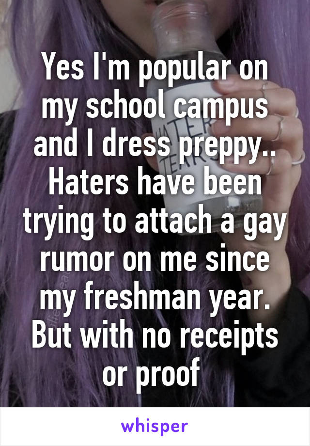 Yes I'm popular on my school campus and I dress preppy.. Haters have been trying to attach a gay rumor on me since my freshman year. But with no receipts or proof 