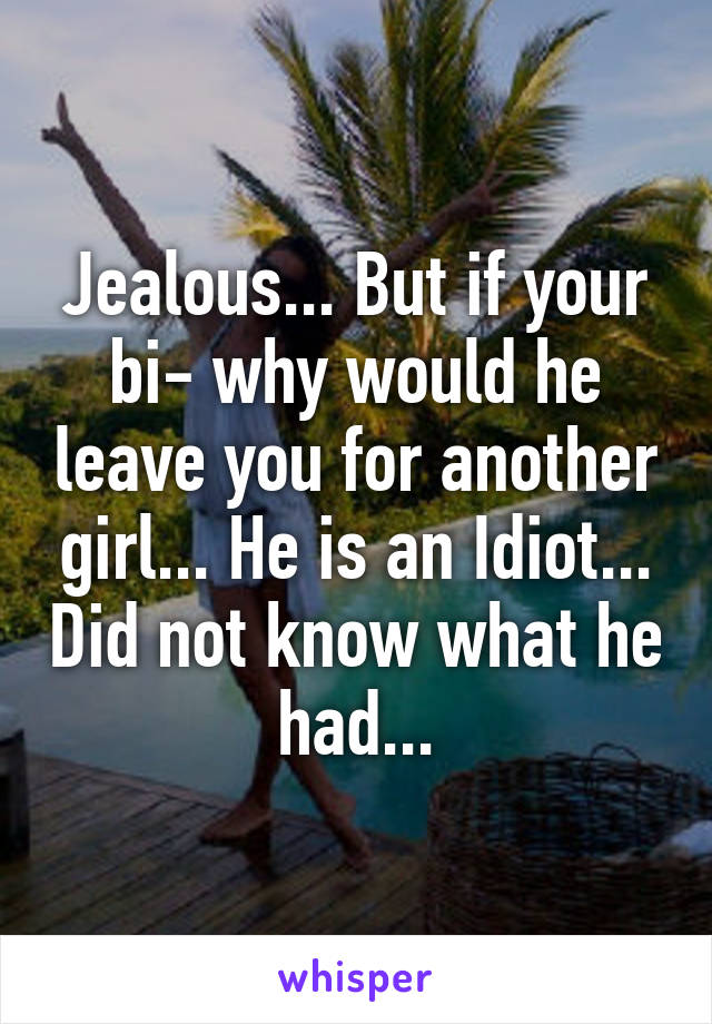 Jealous... But if your bi- why would he leave you for another girl... He is an Idiot... Did not know what he had...