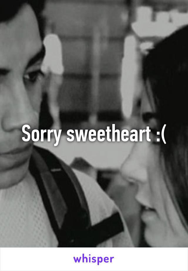 Sorry sweetheart :(