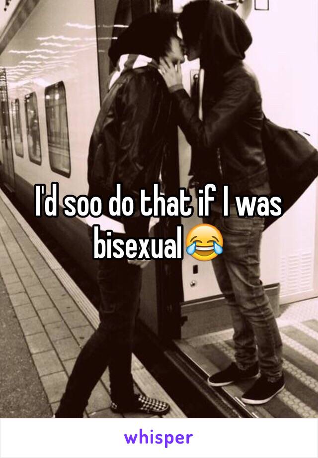 I'd soo do that if I was bisexual😂