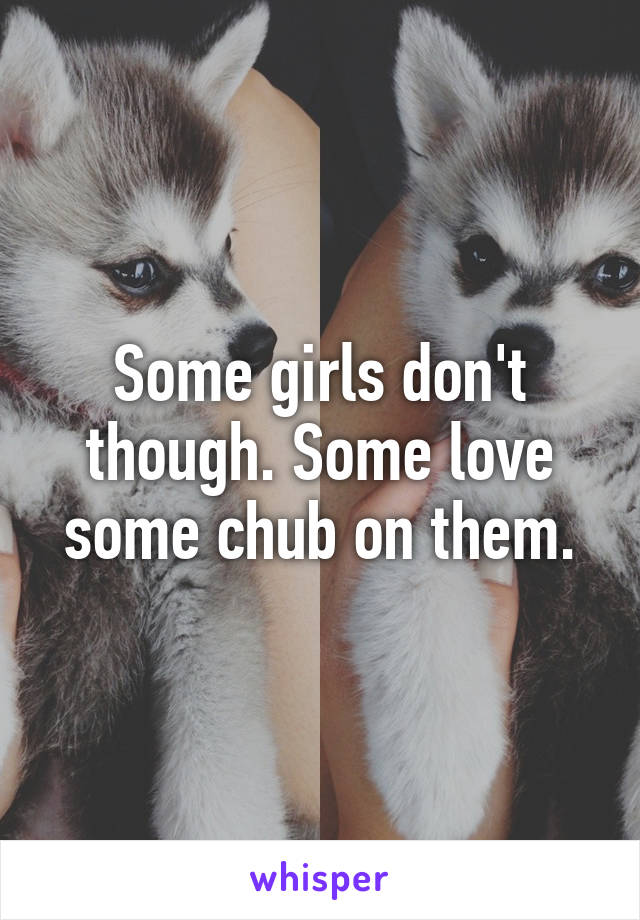 Some girls don't though. Some love some chub on them.