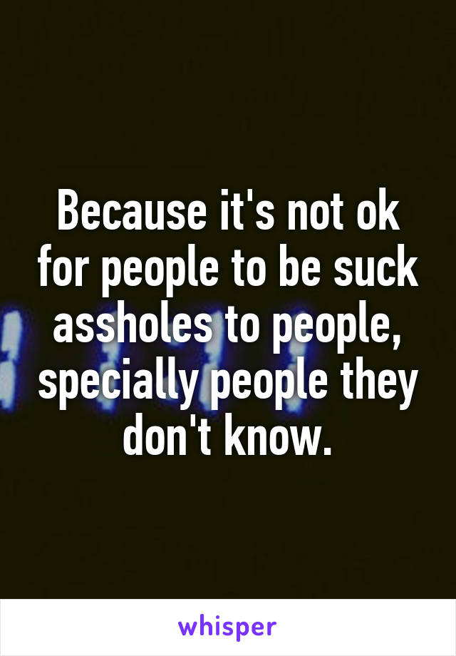 Because it's not ok for people to be suck assholes to people, specially people they don't know.