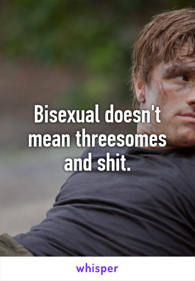 Bisexual doesn't mean threesomes and shit.