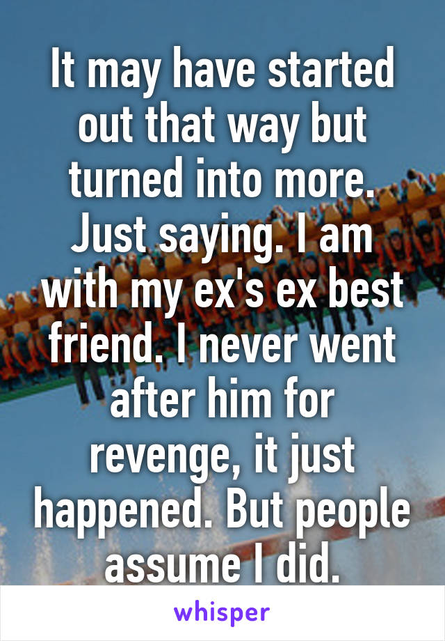 It may have started out that way but turned into more. Just saying. I am with my ex's ex best friend. I never went after him for revenge, it just happened. But people assume I did.