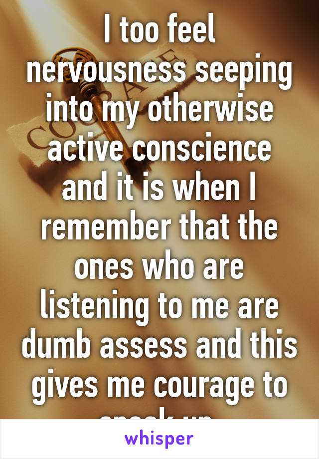 I too feel nervousness seeping into my otherwise active conscience and it is when I remember that the ones who are listening to me are dumb assess and this gives me courage to speak up 