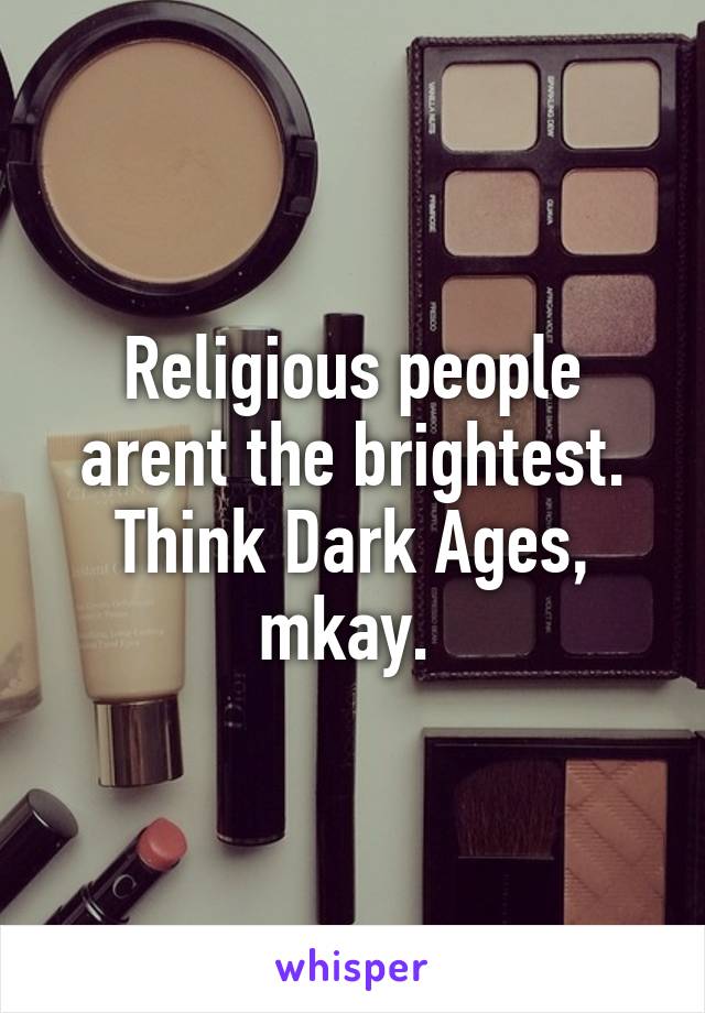 Religious people arent the brightest. Think Dark Ages, mkay. 