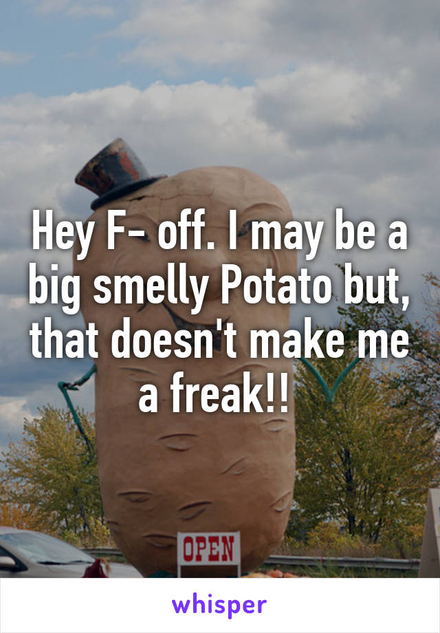 Hey F- off. I may be a big smelly Potato but, that doesn't make me a freak!! 