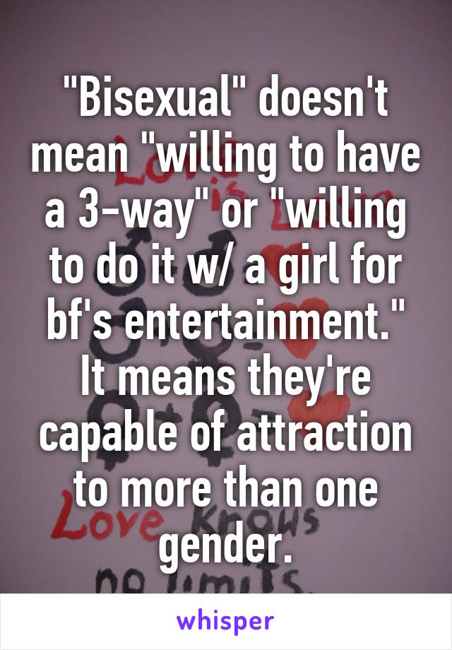 "Bisexual" doesn't mean "willing to have a 3-way" or "willing to do it w/ a girl for bf's entertainment."
It means they're capable of attraction to more than one gender.