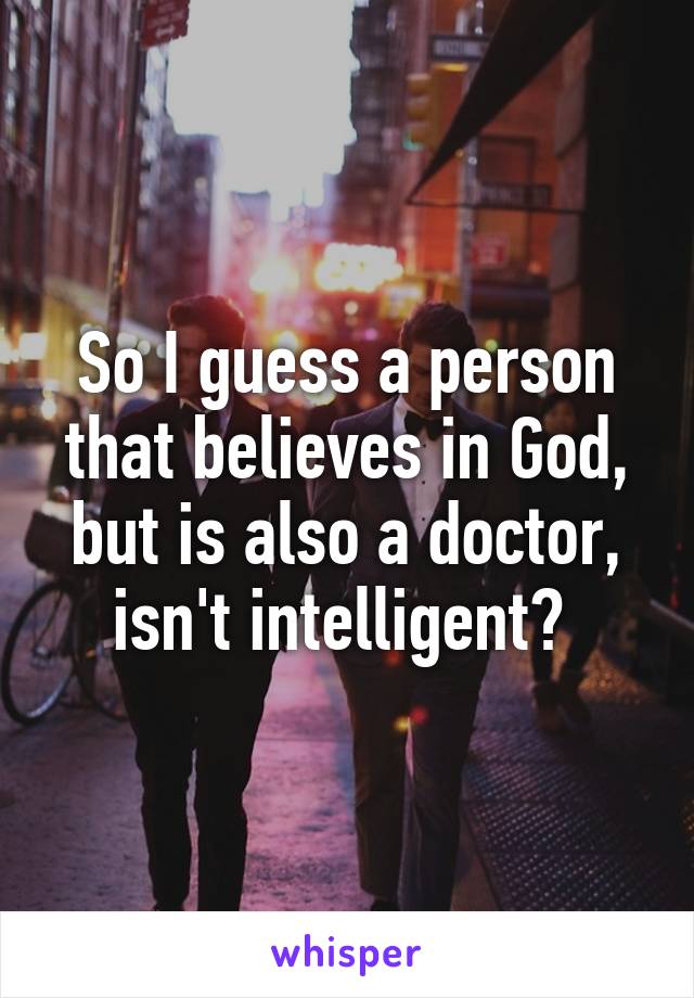 So I guess a person that believes in God, but is also a doctor, isn't intelligent? 