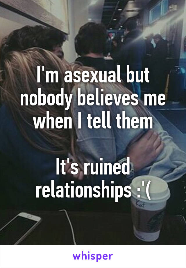 I'm asexual but nobody believes me when I tell them

It's ruined relationships :'(