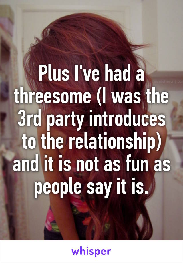 Plus I've had a threesome (I was the 3rd party introduces to the relationship) and it is not as fun as people say it is.