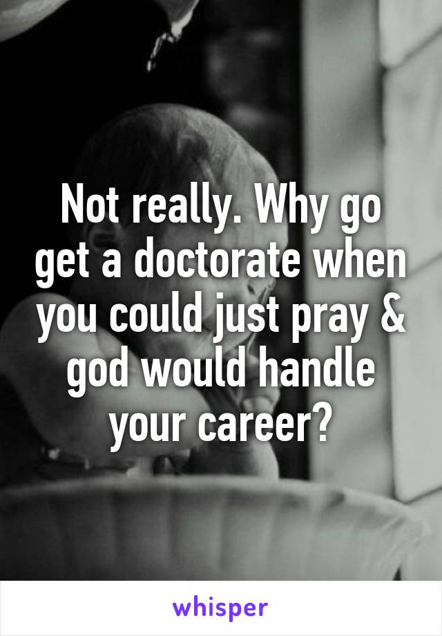 Not really. Why go get a doctorate when you could just pray & god would handle your career?