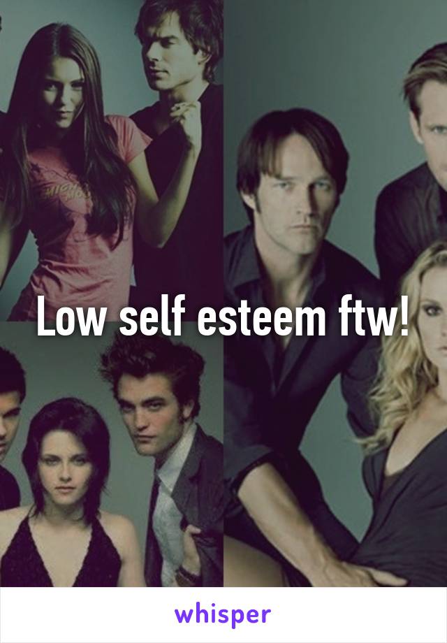 Low self esteem ftw!