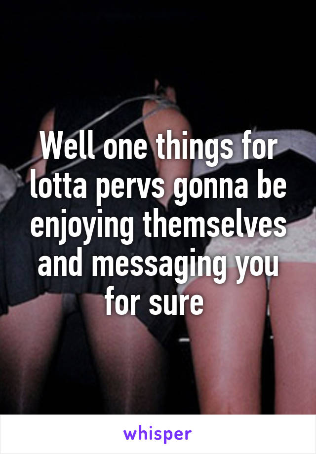Well one things for lotta pervs gonna be enjoying themselves and messaging you for sure 