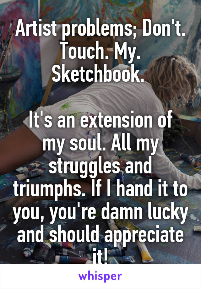 Artist problems; Don't. Touch. My. Sketchbook. 

It's an extension of my soul. All my struggles and triumphs. If I hand it to you, you're damn lucky and should appreciate it!