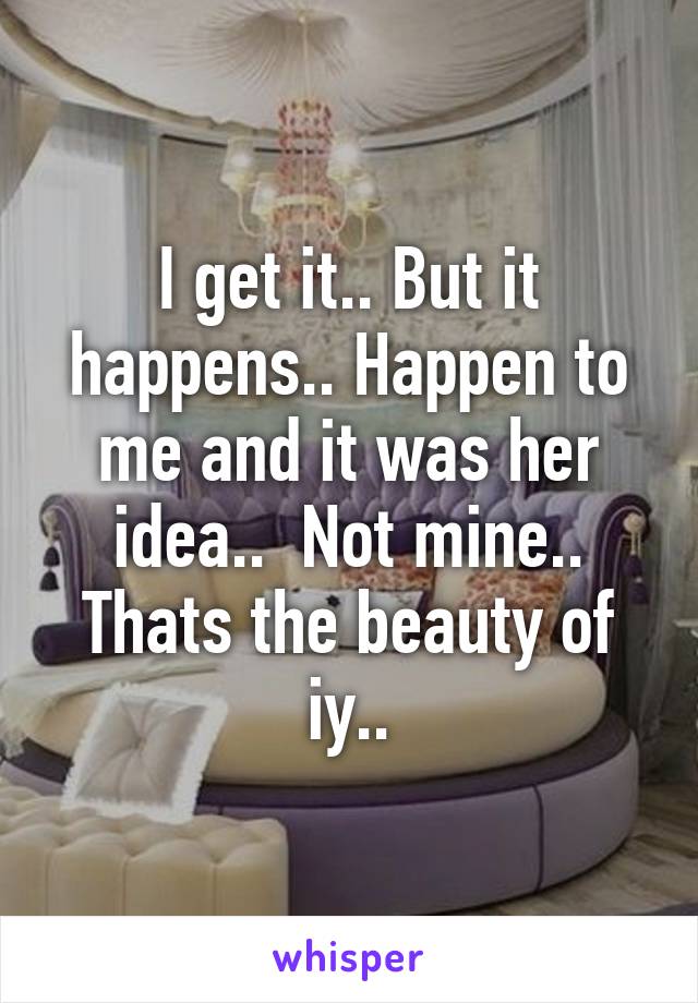 I get it.. But it happens.. Happen to me and it was her idea..  Not mine.. Thats the beauty of iy..